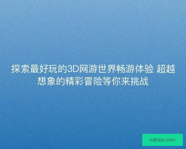 探索最好玩的3D网游世界畅游体验 超越想象的精彩冒险等你来挑战