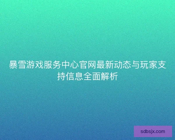暴雪游戏服务中心官网最新动态与玩家支持信息全面解析