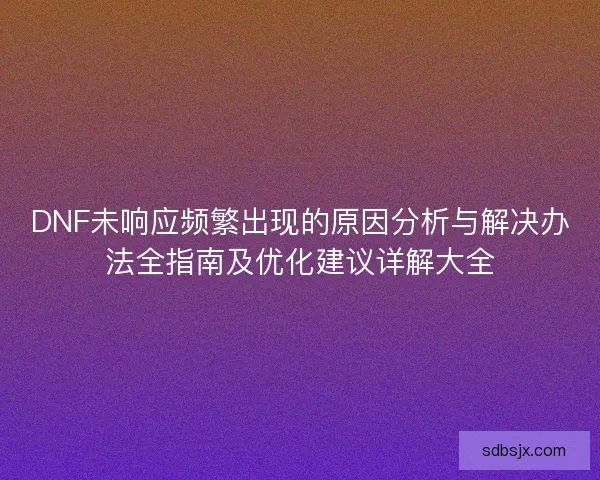 DNF未响应频繁出现的原因分析与解决办法全指南及优化建议详解大全