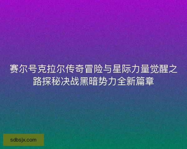 赛尔号克拉尔传奇冒险与星际力量觉醒之路探秘决战黑暗势力全新篇章