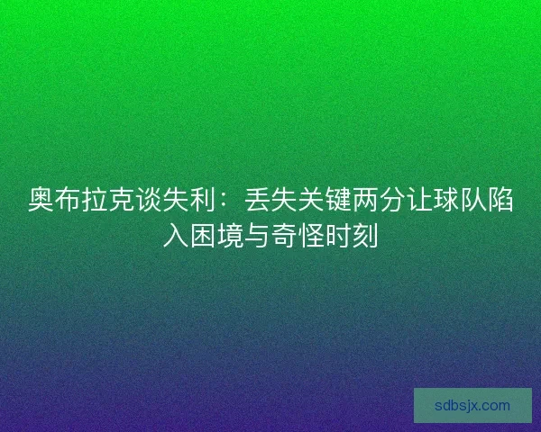 奥布拉克谈失利：丢失关键两分让球队陷入困境与奇怪时刻