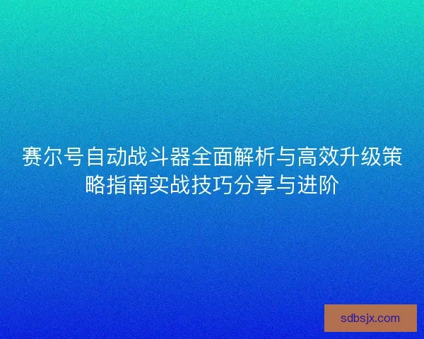 赛尔号自动战斗器全面解析与高效升级策略指南实战技巧分享与进阶