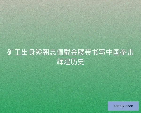 矿工出身熊朝忠佩戴金腰带书写中国拳击辉煌历史