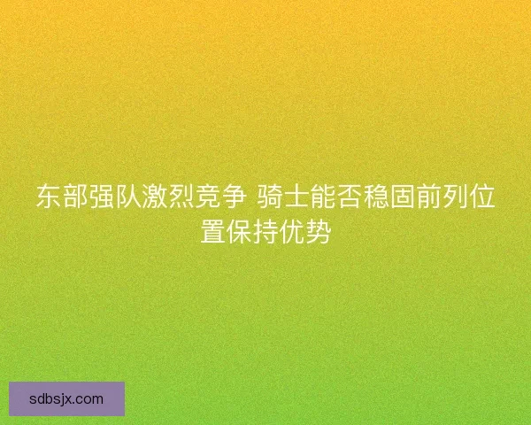东部强队激烈竞争 骑士能否稳固前列位置保持优势